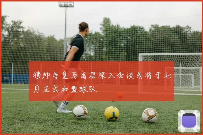 穆帅与皇马高层深入会谈或将于七月正式加盟球队
