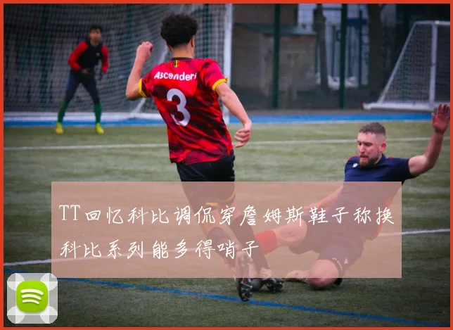TT回忆科比调侃穿詹姆斯鞋子称换科比系列能多得哨子