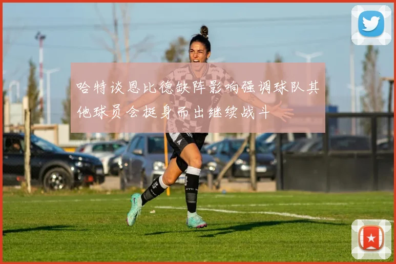 哈特谈恩比德缺阵影响强调球队其他球员会挺身而出继续战斗