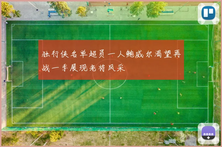 独行侠名单超员一人鲍威尔渴望再战一季展现老将风采