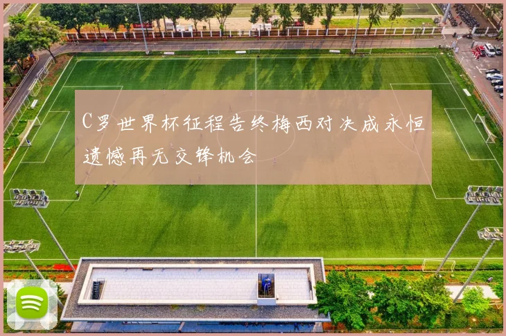 C罗世界杯征程告终梅西对决成永恒遗憾再无交锋机会
