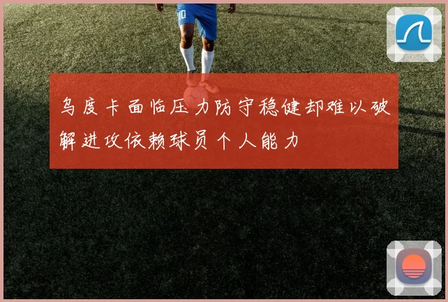 乌度卡面临压力防守稳健却难以破解进攻依赖球员个人能力