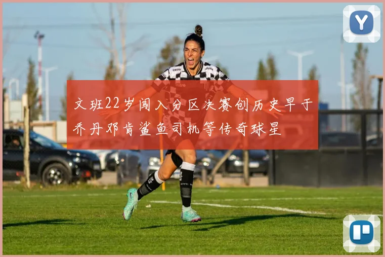 文班22岁闯入分区决赛创历史早于乔丹邓肯鲨鱼司机等传奇球星