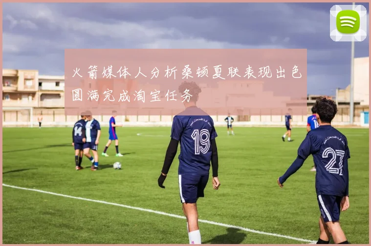 火箭媒体人分析桑顿夏联表现出色圆满完成淘宝任务