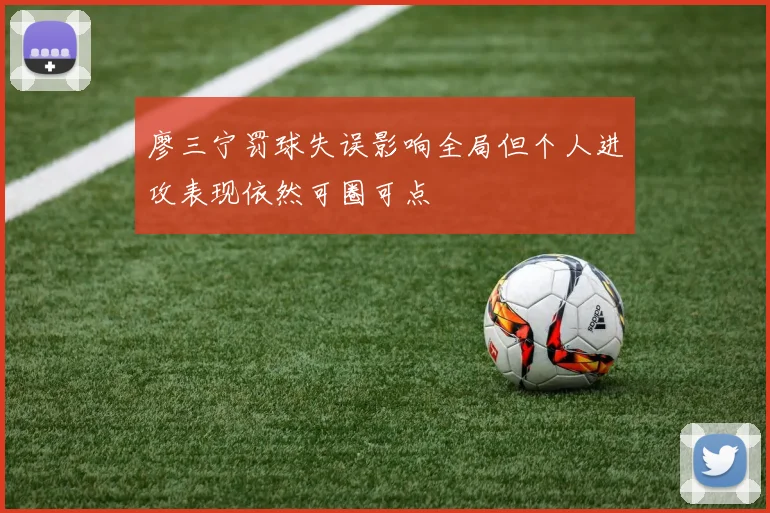 廖三宁罚球失误影响全局但个人进攻表现依然可圈可点