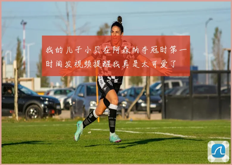 我的儿子小贝在阿森纳夺冠时第一时间发视频提醒我真是太可爱了
