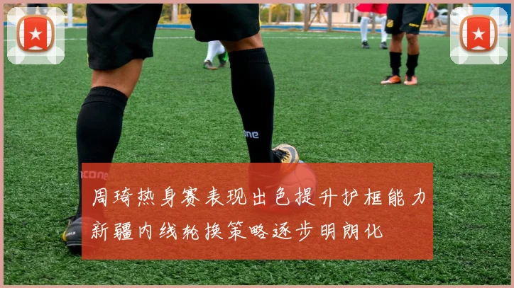 周琦热身赛表现出色提升护框能力新疆内线轮换策略逐步明朗化