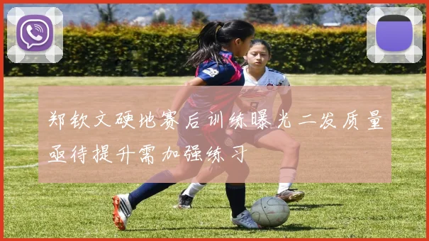郑钦文硬地赛后训练曝光二发质量亟待提升需加强练习
