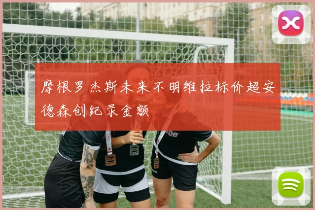 摩根罗杰斯未来不明维拉标价超安德森创纪录金额