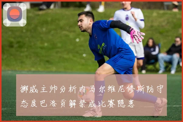 挪威主帅分析内马尔维尼修斯防守态度巴洛贡解禁成比赛隐患