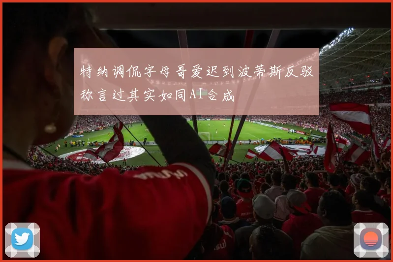 特纳调侃字母哥爱迟到波蒂斯反驳称言过其实如同AI合成