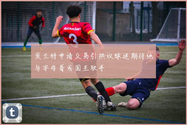 莫兰特申请交易引热议球迷期待他与字母哥或国王联手