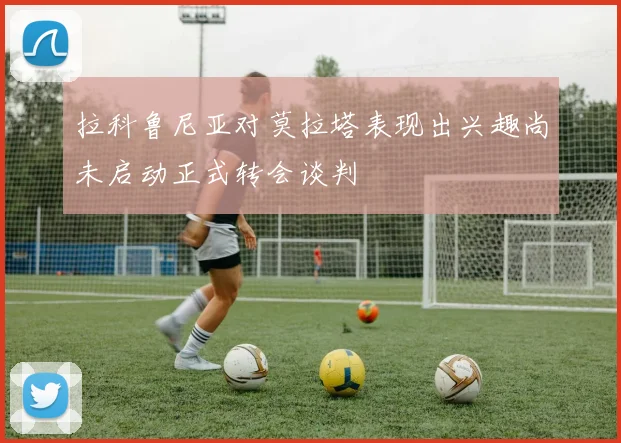 拉科鲁尼亚对莫拉塔表现出兴趣尚未启动正式转会谈判
