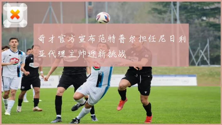 奇才官方宣布范特普尔担任尼日利亚代理主帅迎新挑战