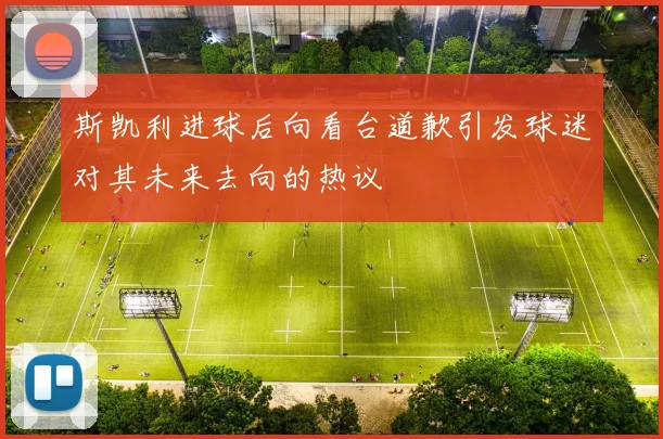 斯凯利进球后向看台道歉引发球迷对其未来去向的热议