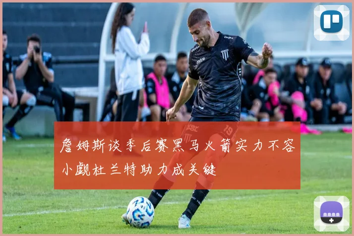 詹姆斯谈季后赛黑马火箭实力不容小觑杜兰特助力成关键