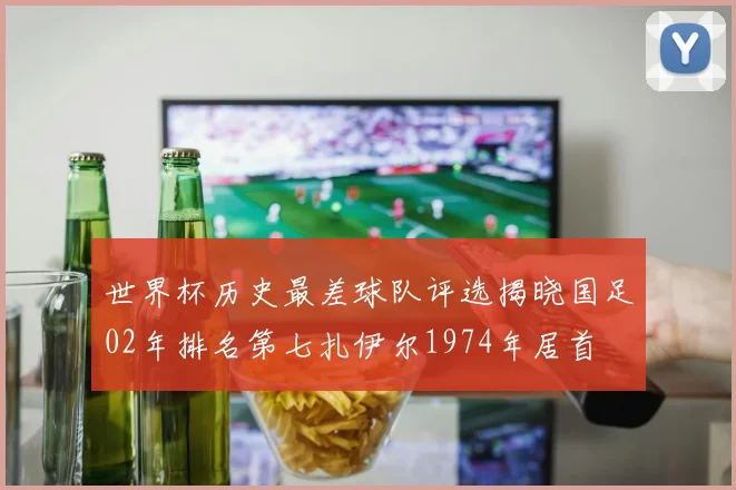 世界杯历史最差球队评选揭晓国足02年排名第七扎伊尔1974年居首