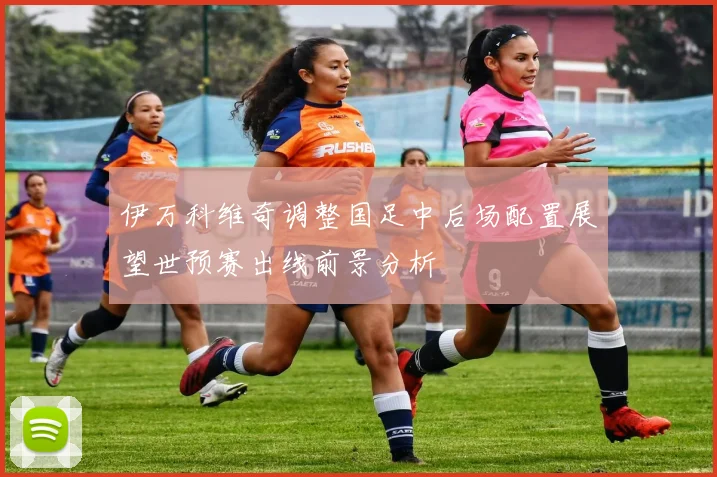 伊万科维奇调整国足中后场配置展望世预赛出线前景分析