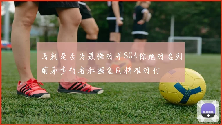 马刺是否为最强对手SGA称绝对名列前茅步行者和掘金同样难对付