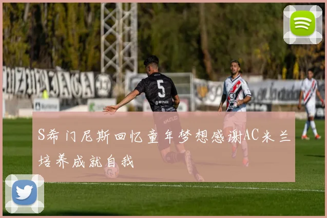 S希门尼斯回忆童年梦想感谢AC米兰培养成就自我