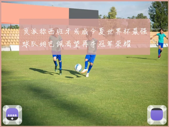 莫派称西班牙或成今夏世界杯最强球队姆巴佩渴望再夺冠军荣耀