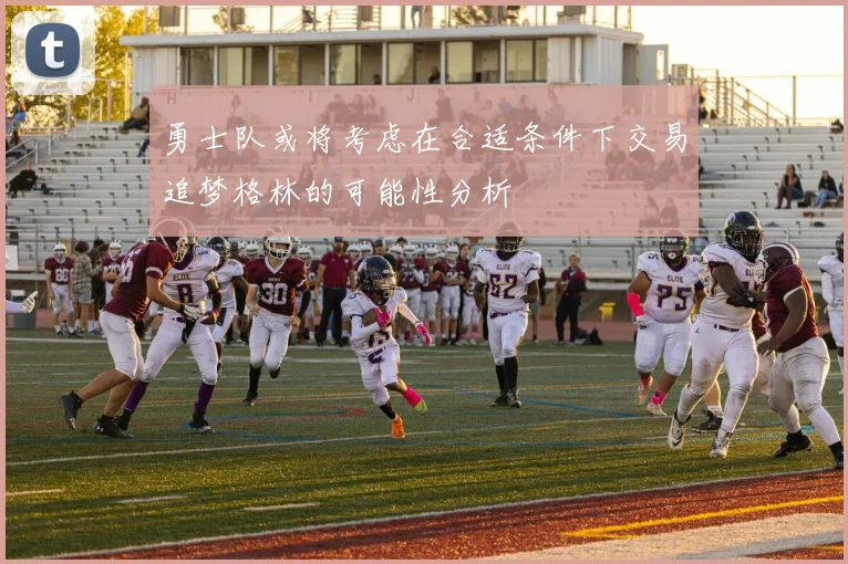 勇士队或将考虑在合适条件下交易追梦格林的可能性分析