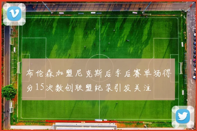布伦森加盟尼克斯后季后赛单场得分15次数创联盟纪录引发关注