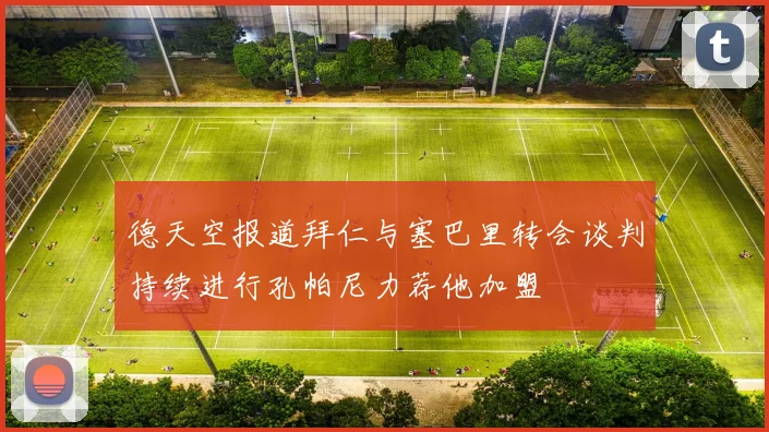 德天空报道拜仁与塞巴里转会谈判持续进行孔帕尼力荐他加盟