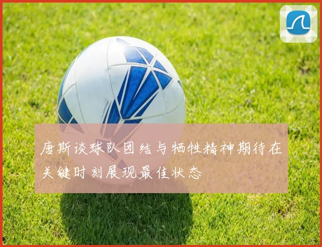 唐斯谈球队团结与牺牲精神期待在关键时刻展现最佳状态