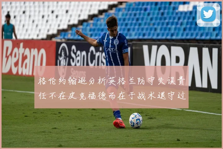 格伦约翰逊分析英格兰防守失误责任不在皮克福德而在于战术退守过深