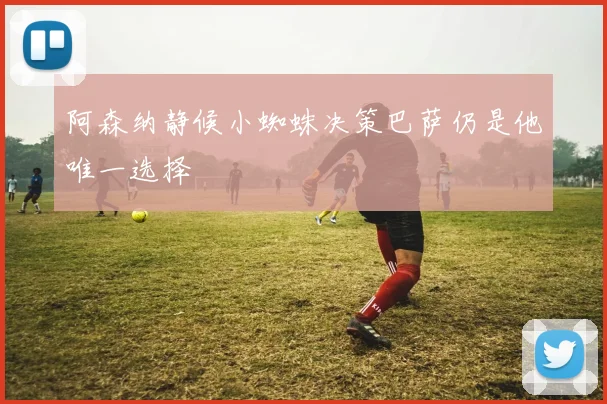 阿森纳静候小蜘蛛决策巴萨仍是他唯一选择