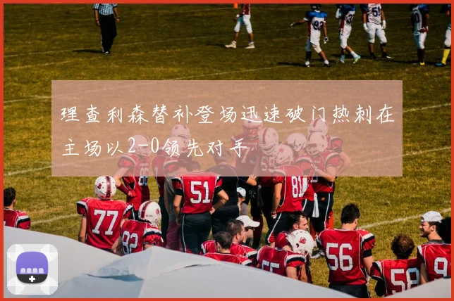 理查利森替补登场迅速破门热刺在主场以2-0领先对手