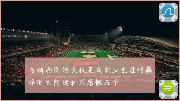 与梅西同场竞技是我职业生涯的巅峰时刻阿姆杜尼感慨万千