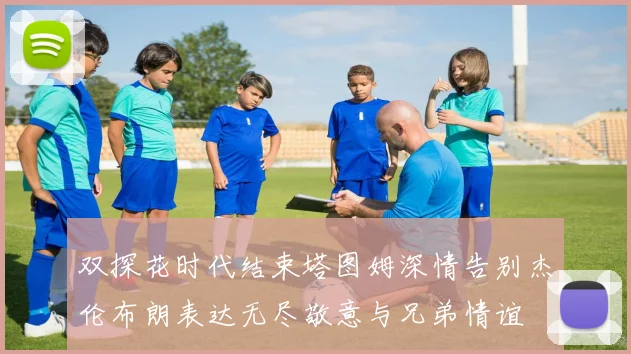 双探花时代结束塔图姆深情告别杰伦布朗表达无尽敬意与兄弟情谊