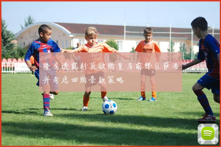 隆戈透露科莫欲购皇马前锋贡萨洛并考虑回购条款策略