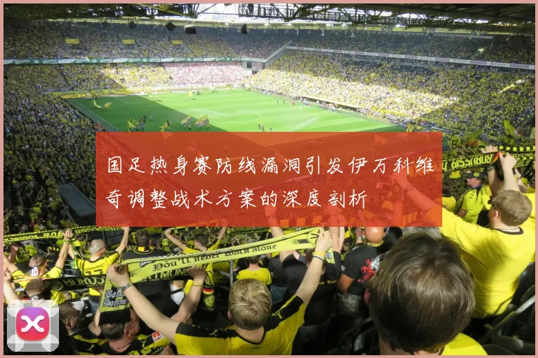 国足热身赛防线漏洞引发伊万科维奇调整战术方案的深度剖析