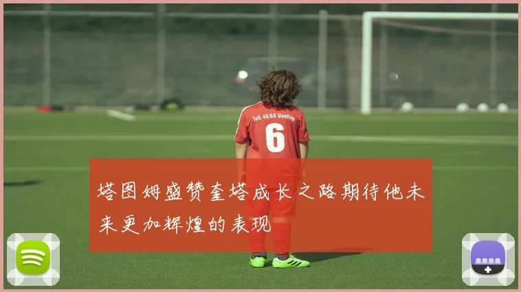 塔图姆盛赞奎塔成长之路期待他未来更加辉煌的表现