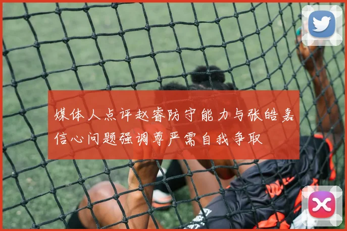 媒体人点评赵睿防守能力与张皓嘉信心问题强调尊严需自我争取