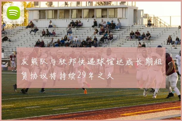 灰熊队与联邦快递球馆达成长期租赁协议将持续29年之久