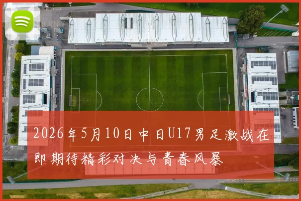 2026年5月10日中日U17男足激战在即期待精彩对决与青春风暴
