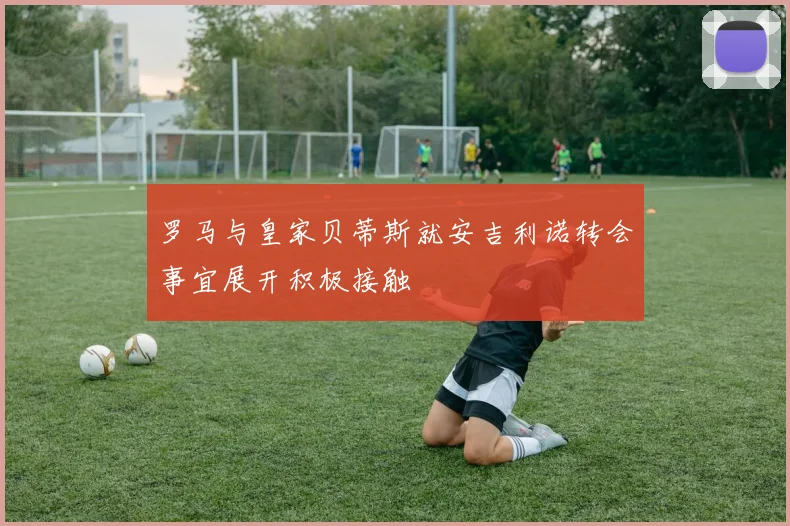 罗马与皇家贝蒂斯就安吉利诺转会事宜展开积极接触