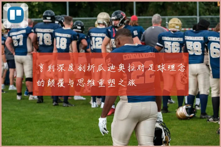 亨利深度剖析瓜迪奥拉对足球理念的颠覆与思维重塑之旅
